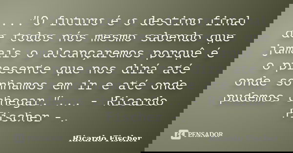 ..."O futuro é o destino final de todos nós mesmo sabendo que jamais o alcançaremos porquê é o presente que nos dirá até onde sonhamos em ir e até onde pud... Frase de Ricardo Fischer.