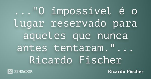 ..."O impossível é o lugar reservado para aqueles que nunca antes tentaram."... Ricardo Fischer... Frase de Ricardo Fischer.