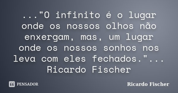 ..."O infinito é o lugar onde os nossos olhos não enxergam, mas, um lugar onde os nossos sonhos nos leva com eles fechados."... Ricardo Fischer... Frase de Ricardo Fischer.