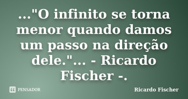 ..."O infinito se torna menor quando damos um passo na direção dele."... - Ricardo Fischer -.... Frase de Ricardo Fischer.