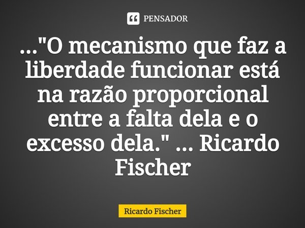 ...⁠"O mecanismo que faz a liberdade funcionar está na razão proporcional entre a falta dela e o excesso dela." ... Ricardo Fischer... Frase de Ricardo Fischer.