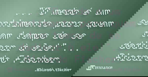 ..."O medo é um sentimento para quem tem tempo de se dedicar à ele!"... Ricardo Fischer.... Frase de Ricardo Fischer.
