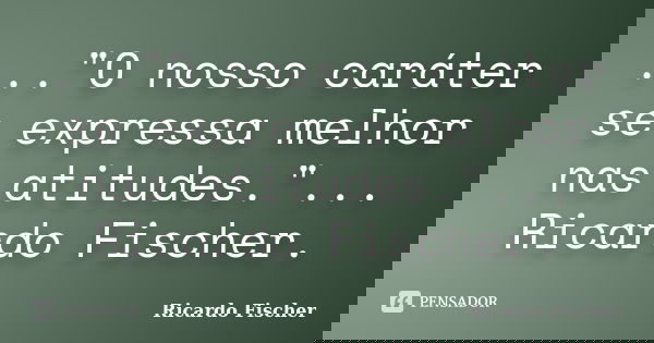 ..."O nosso caráter se expressa melhor nas atitudes."... Ricardo Fischer.... Frase de Ricardo Fischer.