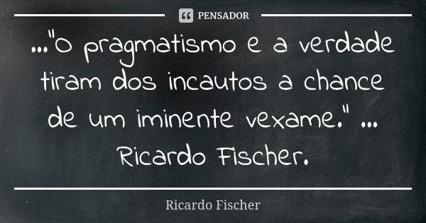 ..."O pragmatismo e a verdade tiram dos incautos a chance de um iminente vexame." ... Ricardo Fischer.... Frase de Ricardo Fischer.