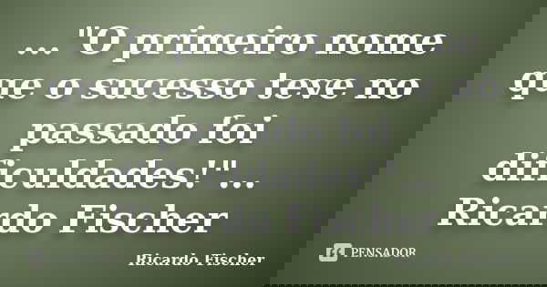 ..."O primeiro nome que o sucesso teve no passado foi dificuldades!"... Ricardo Fischer... Frase de Ricardo Fischer.