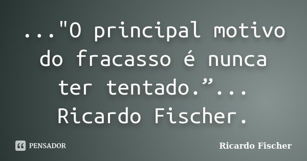 ..."O principal motivo do fracasso é nunca ter tentado.”... Ricardo Fischer.... Frase de Ricardo Fischer.