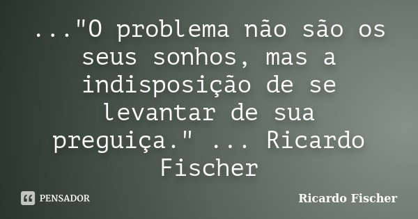 ..."O problema não são os seus sonhos, mas a indisposição de se levantar de sua preguiça." ... Ricardo Fischer... Frase de Ricardo Fischer.