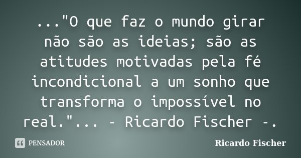 ..."O que faz o mundo girar não são as ideias; são as atitudes motivadas pela fé incondicional a um sonho que transforma o impossível no real."... - R... Frase de Ricardo Fischer.