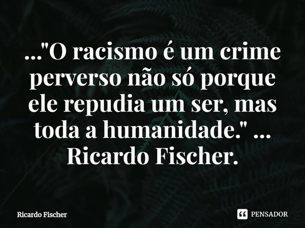 ⁠..."O racismo é um crime perverso não só porque ele repudia um ser, mas toda a humanidade." ... Ricardo Fischer.... Frase de Ricardo Fischer.