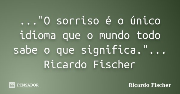 ..."O sorriso é o único idioma que o mundo todo sabe o que significa."... Ricardo Fischer... Frase de Ricardo Fischer.