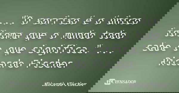 ..."O sorriso é o único idioma que o mundo todo sabe o que significa."... Ricardo Fischer... Frase de Ricardo Fischer.