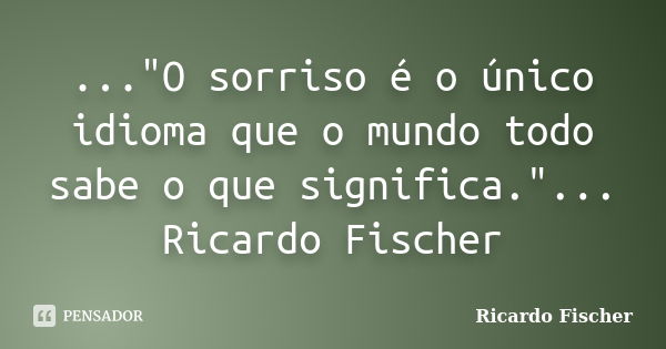 ..."O sorriso é o único idioma que o mundo todo sabe o que significa."... Ricardo Fischer... Frase de Ricardo Fischer.