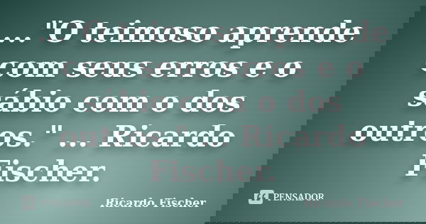 ..."O teimoso aprende com seus erros e o sábio com o dos outros." ... Ricardo Fischer.... Frase de Ricardo Fischer.