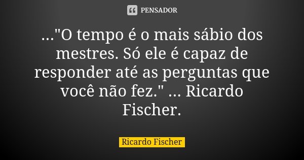 ..."O tempo é o mais sábio dos mestres. Só ele é capaz de responder até as perguntas que você não fez." ... Ricardo Fischer.... Frase de Ricardo Fischer.