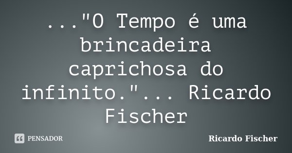 ..."O Tempo é uma brincadeira caprichosa do infinito."... Ricardo Fischer... Frase de Ricardo Fischer.
