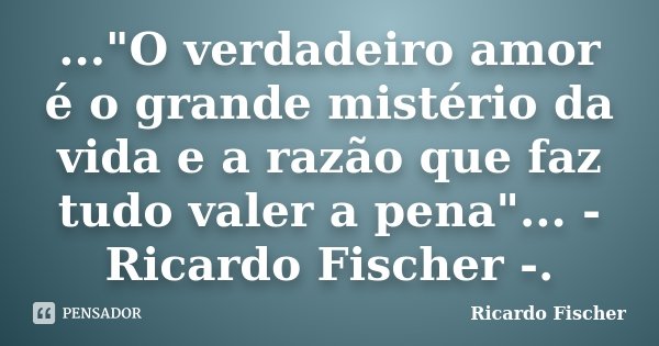 ..."O verdadeiro amor é o grande mistério da vida e a razão que faz tudo valer a pena"... - Ricardo Fischer -.... Frase de Ricardo Fischer.