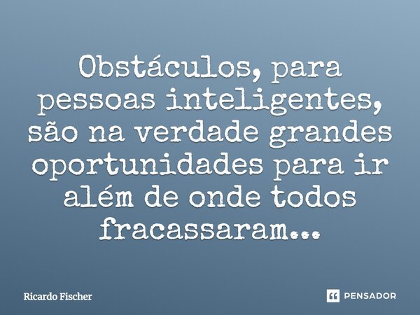 Obstáculos, para pessoas inteligentes, são na verdade grandes oportunidades para ir além de onde todos fracassaram...... Frase de Ricardo Fischer.