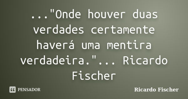 ..."Onde houver duas verdades certamente haverá uma mentira verdadeira."... Ricardo Fischer... Frase de Ricardo Fischer.