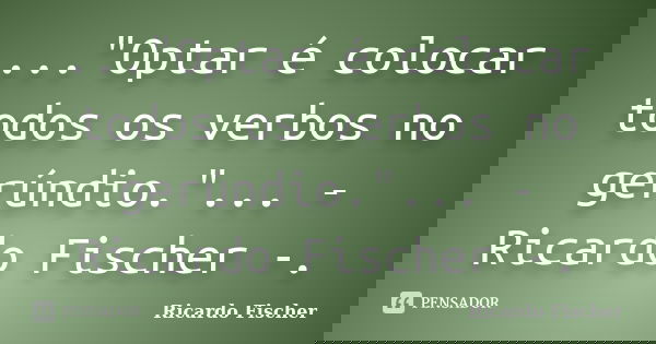 ..."Optar é colocar todos os verbos no gerúndio."... - Ricardo Fischer -.... Frase de Ricardo Fischer.