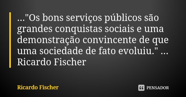 ..."Os bons serviços públicos são grandes conquistas sociais e uma demonstração convincente de que uma sociedade de fato evoluiu." ... Ricardo Fischer... Frase de Ricardo Fischer.