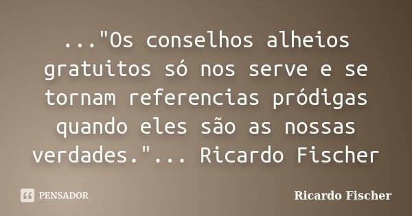 ..."Os conselhos alheios gratuitos só nos serve e se tornam referencias pródigas quando eles são as nossas verdades."... Ricardo Fischer... Frase de Ricardo Fischer.