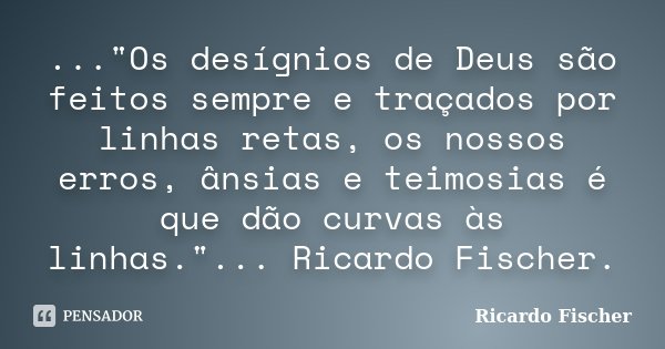 ..."Os desígnios de Deus são feitos sempre e traçados por linhas retas, os nossos erros, ânsias e teimosias é que dão curvas às linhas."... Ricardo Fi... Frase de Ricardo Fischer.