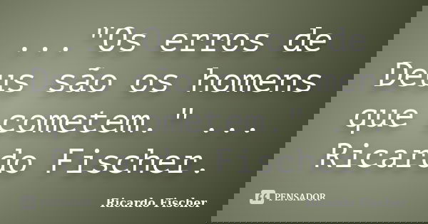 ..."Os erros de Deus são os homens que cometem." ... Ricardo Fischer.... Frase de Ricardo Fischer.