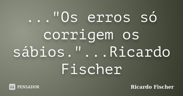 ..."Os erros só corrigem os sábios."...Ricardo Fischer... Frase de Ricardo Fischer.