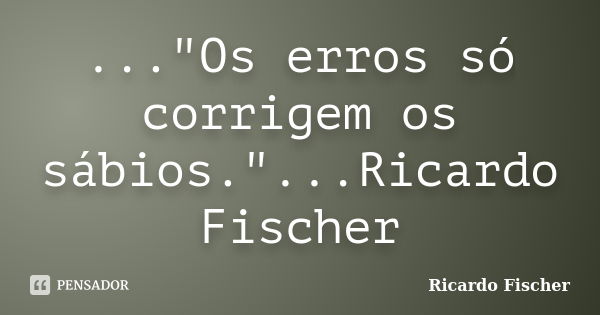 ..."Os erros só corrigem os sábios."...Ricardo Fischer... Frase de Ricardo Fischer.