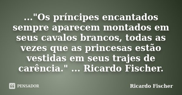 ..."Os príncipes encantados sempre aparecem montados em seus cavalos brancos, todas as vezes que as princesas estão vestidas em seus trajes de carência.&qu... Frase de Ricardo Fischer.