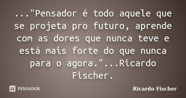 ..."Pensador é todo aquele que se projeta pro futuro, aprende com as dores que nunca teve e está mais forte do que nunca para o agora."...Ricardo Fisc... Frase de Ricardo Fischer.