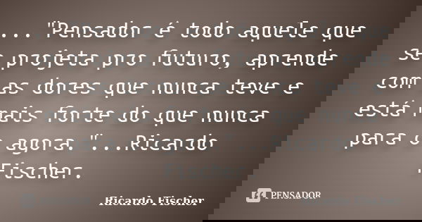..."Pensador é todo aquele que se projeta pro futuro, aprende com as dores que nunca teve e está mais forte do que nunca para o agora."...Ricardo Fisc... Frase de Ricardo Fischer.