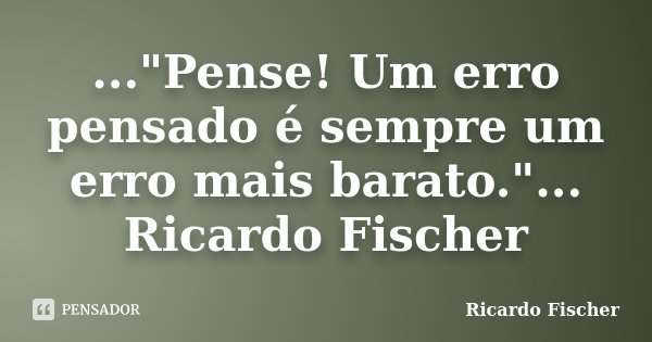 ..."Pense! Um erro pensado é sempre um erro mais barato."... Ricardo Fischer... Frase de Ricardo Fischer.