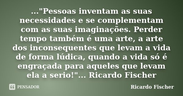 ..."Pessoas inventam as suas necessidades e se complementam com as suas imaginações. Perder tempo também é uma arte, a arte dos inconsequentes que levam a ... Frase de Ricardo Fischer.
