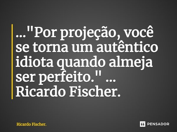 ⁠..."Por projeção, você se torna um autêntico idiota quando almeja ser perfeito." ... Ricardo Fischer.... Frase de Ricardo Fischer..