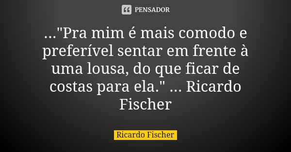 ..."Pra mim é mais comodo e preferível sentar em frente à uma lousa, do que ficar de costas para ela." ... Ricardo Fischer... Frase de Ricardo Fischer.