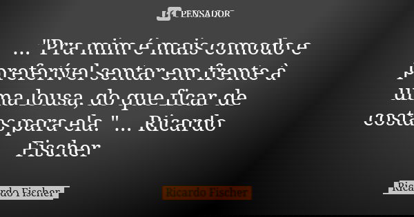 ..."Pra mim é mais comodo e preferível sentar em frente à uma lousa, do que ficar de costas para ela." ... Ricardo Fischer... Frase de Ricardo Fischer.