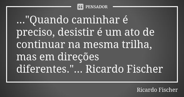 ..."Quando caminhar é preciso, desistir é um ato de continuar na mesma trilha, mas em direções diferentes."... Ricardo Fischer... Frase de Ricardo Fischer.