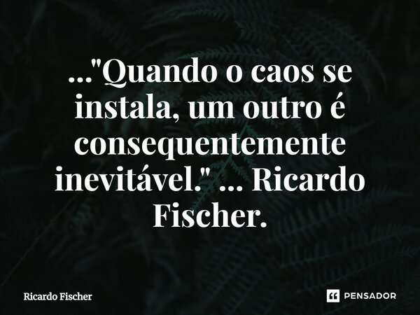 ..."⁠Quando o caos se instala, um outro é consequentemente inevitável." ... Ricardo Fischer.... Frase de Ricardo Fischer.