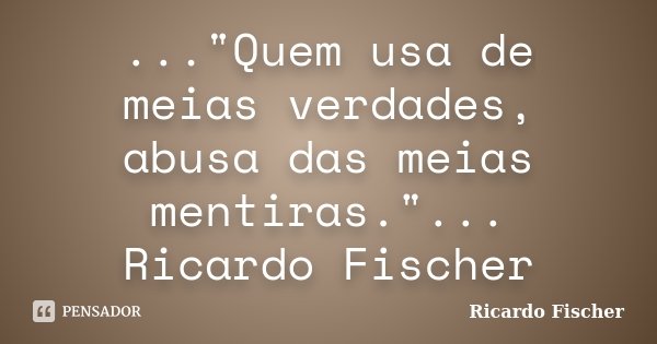 ..."Quem usa de meias verdades, abusa das meias mentiras."... Ricardo Fischer... Frase de Ricardo Fischer.