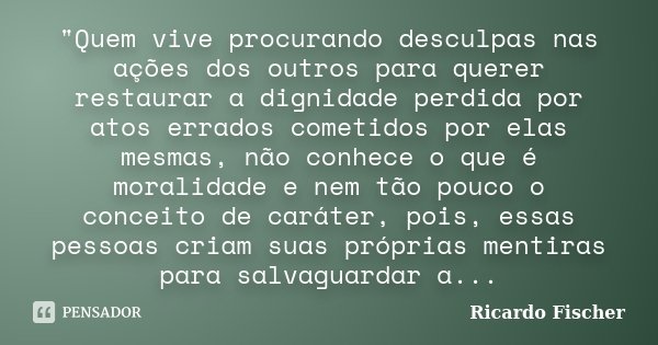 "Quem vive procurando desculpas nas ações dos outros para querer restaurar a dignidade perdida por atos errados cometidos por elas mesmas, não conhece o qu... Frase de Ricardo Fischer.