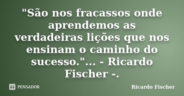 "São nos fracassos onde aprendemos as verdadeiras lições que nos ensinam o caminho do sucesso."... - Ricardo Fischer -.... Frase de Ricardo Fischer.