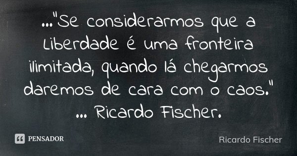 ..."Se considerarmos que a Liberdade é uma fronteira ilimitada, quando lá chegarmos daremos de cara com o caos." ... Ricardo Fischer.... Frase de Ricardo Fischer.