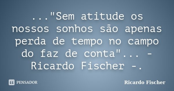 ..."Sem atitude os nossos sonhos são apenas perda de tempo no campo do faz de conta"... - Ricardo Fischer -.... Frase de Ricardo Fischer.