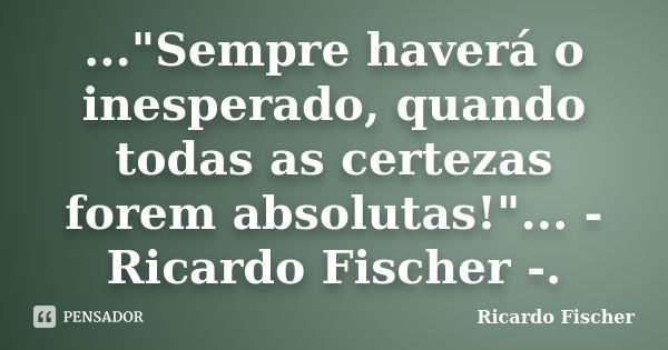 ..."Sempre haverá o inesperado, quando todas as certezas forem absolutas!"... - Ricardo Fischer -.... Frase de Ricardo Fischer.