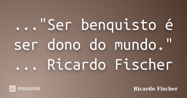 ..."Ser benquisto é ser dono do mundo." ... Ricardo Fischer... Frase de Ricardo Fischer.