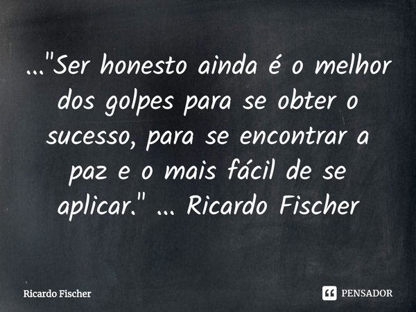 ⁠..."Ser honesto ainda é o melhor dos golpes para se obter o sucesso, para se encontrar a paz e o mais fácil de se aplicar." ... Ricardo Fischer... Frase de Ricardo Fischer.