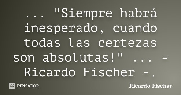 ... "Siempre habrá inesperado, cuando todas las certezas son absolutas!" ... - Ricardo Fischer -.... Frase de Ricardo Fischer.