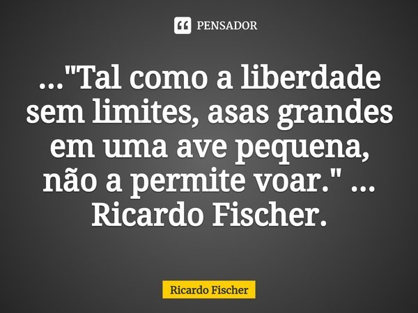 ⁠..."Tal como a liberdade sem limites, asas grandes em uma ave pequena, não a permite voar." ... Ricardo Fischer.... Frase de Ricardo Fischer.