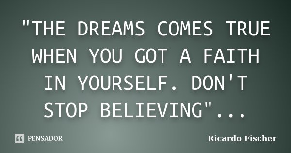 "THE DREAMS COMES TRUE WHEN YOU GOT A FAITH IN YOURSELF. DON'T STOP BELIEVING"...... Frase de Ricardo Fischer.